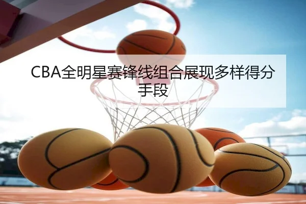 CBA全明星赛锋线组合展现多样得分手段